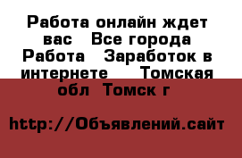 Работа онлайн ждет вас - Все города Работа » Заработок в интернете   . Томская обл.,Томск г.